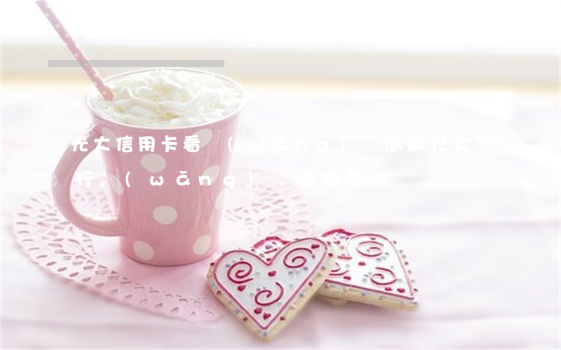 光大信用卡看網(wǎng)貸逾期(光大銀行網(wǎng)貸逾期怎么辦)
