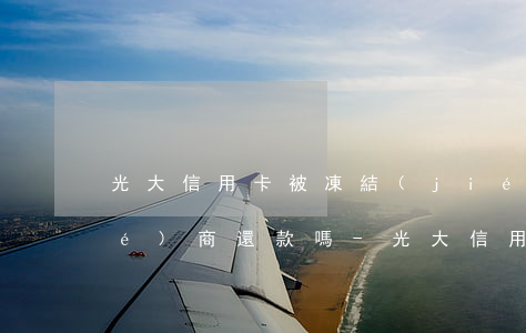 光大信用卡被凍結(jié)可以協(xié)商還款嗎-光大信用卡被凍結(jié)可以協(xié)商還款嗎