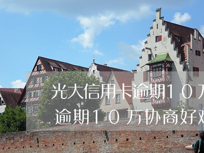 光大信用卡逾期10万协商好难(光大信用卡逾期10万协商好难)