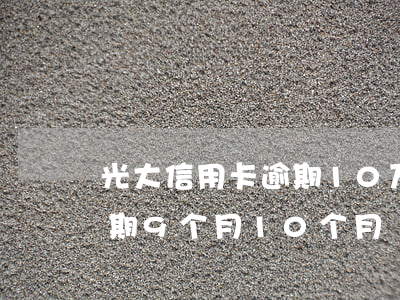 光大信用卡逾期10万怎么办(光大信用卡逾期9个月10个月)