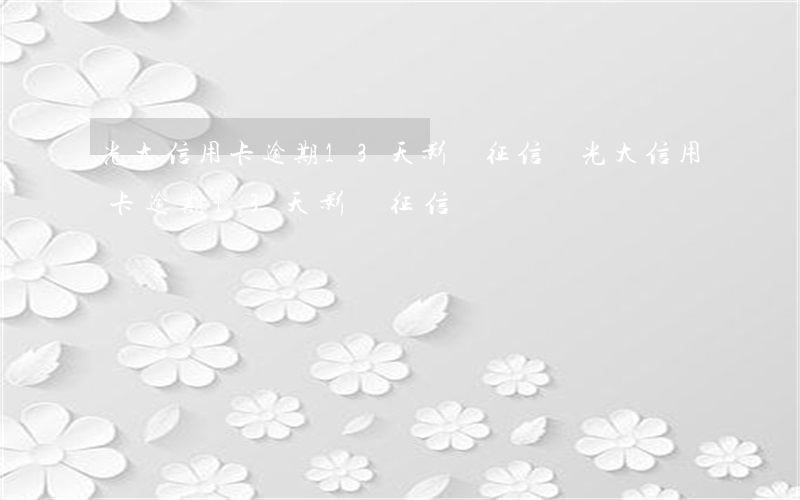 光大信用卡逾期13天影響征信嗎(光大信用卡逾期13天影響征信嗎)