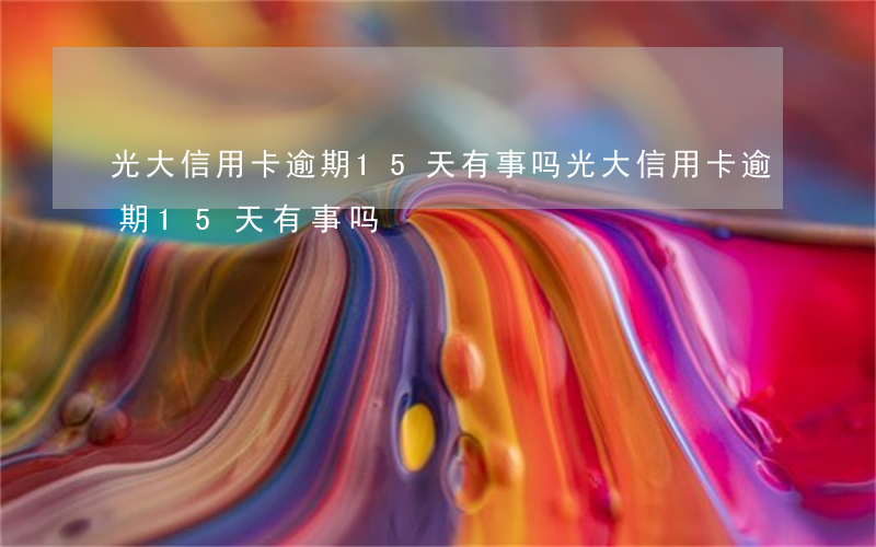 光大信用卡逾期15天有事吗(光大信用卡逾期15天有事吗)