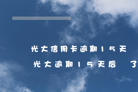 光大信用卡逾期15天還可以最低還款嗎?-光大逾期15天后還了最低還款