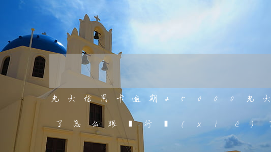 光大信用卡逾期25000(光大信用卡逾期了怎么跟銀行協(xié)商解決)