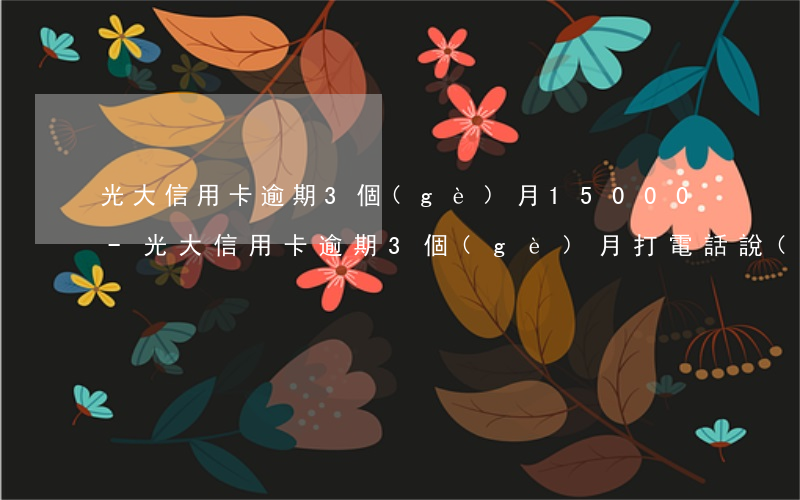 光大信用卡逾期3個(gè)月15000-光大信用卡逾期3個(gè)月打電話說(shuō)起訴我