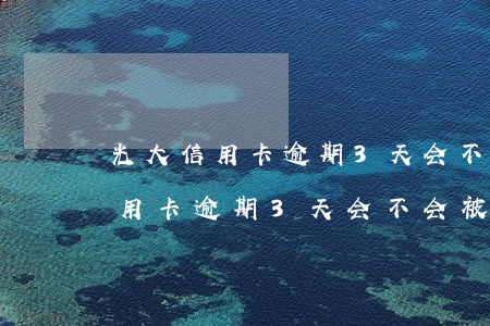 光大信用卡逾期3天会不会被处罚-光大信用卡逾期3天会不会被处罚呢