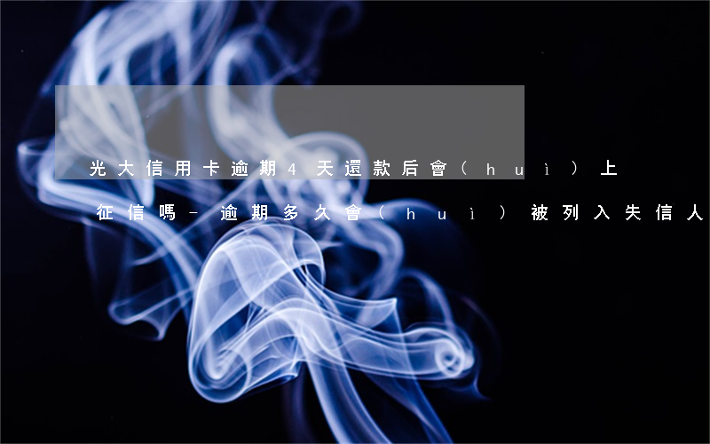 光大信用卡逾期4天還款后會(huì)上征信嗎-逾期多久會(huì)被列入失信人名單