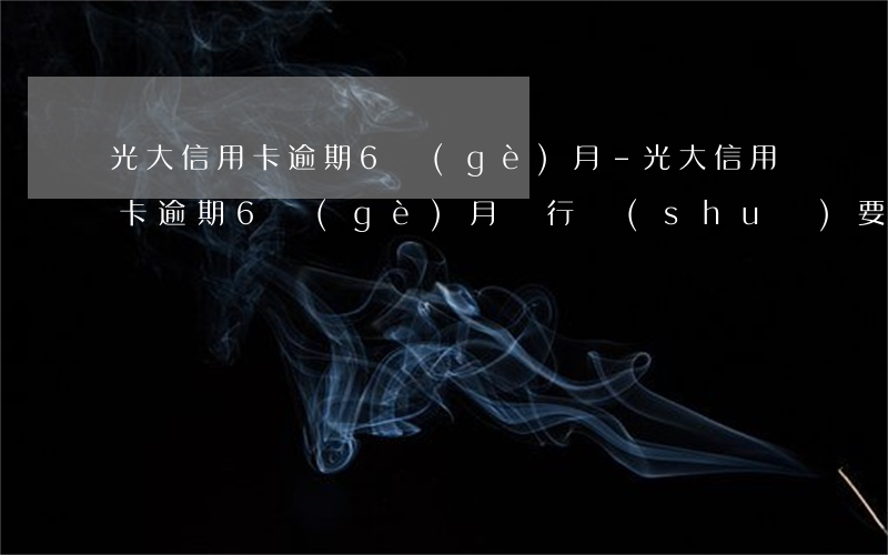 光大信用卡逾期6個(gè)月-光大信用卡逾期6個(gè)月銀行說(shuō)要起訴我