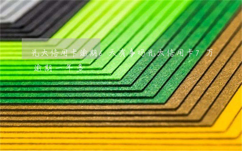 光大信用卡逾期6天有事吗(光大信用卡7万逾期一年多)