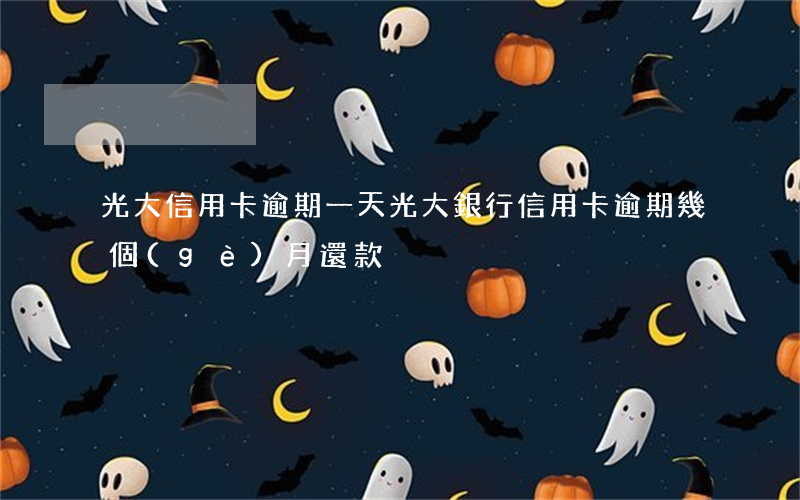 光大信用卡 逾期一天（光大銀行信用卡逾期幾個(gè)月還款）