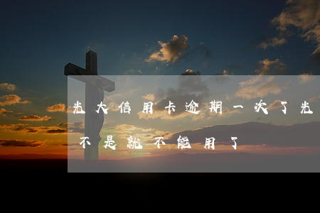 光大信用卡逾期一次了(光大銀行逾期一次,是不是就不能用了)