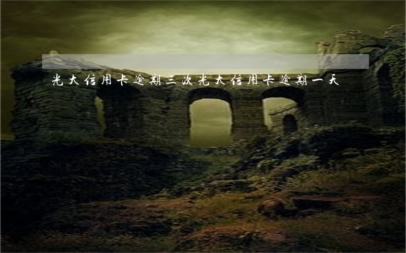 光大信用卡逾期三次 光大信用卡 逾期一天