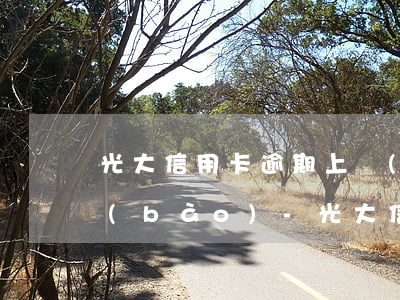 光大信用卡逾期上報(bào)還是不上報(bào)-光大信用卡逾期上報(bào)還是不上報(bào)會怎么樣