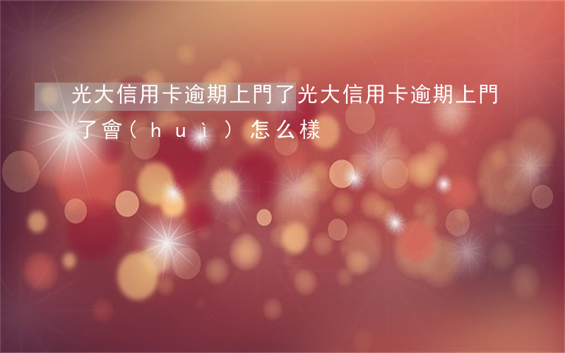 光大信用卡逾期上門了 光大信用卡逾期上門了會(huì)怎么樣