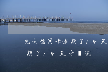 光大信用卡逾期了14天才還(光大信用卡逾期了14天才還完)