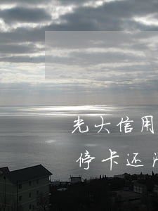 光大信用卡逾期停卡好解吗 光大银行逾期被停卡 还清之后能解封吗