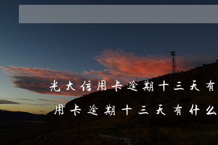 光大信用卡逾期十三天有什么后果-光大信用卡逾期十三天有什么后果嗎