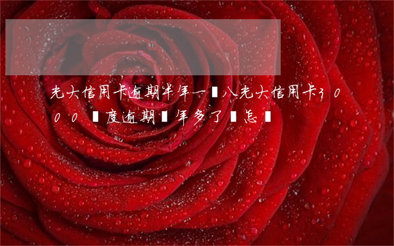 光大信用卡逾期半年一萬八(光大信用卡3000額度逾期兩年多了 會怎樣)
