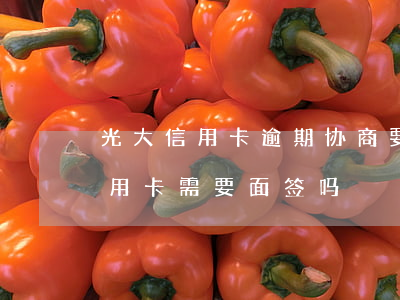 光大信用卡逾期协商要面签吗 光大银行办信用卡需要面签吗