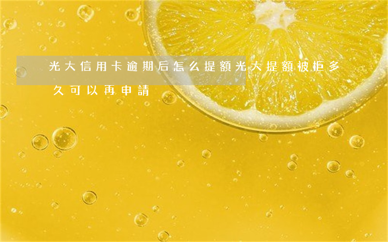 光大信用卡逾期后怎么提額(光大提額被拒多久可以再申請)