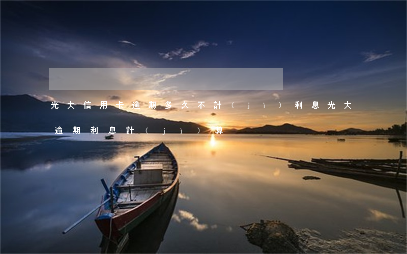 光大信用卡逾期多久不計(jì)利息(光大逾期利息計(jì)算)
