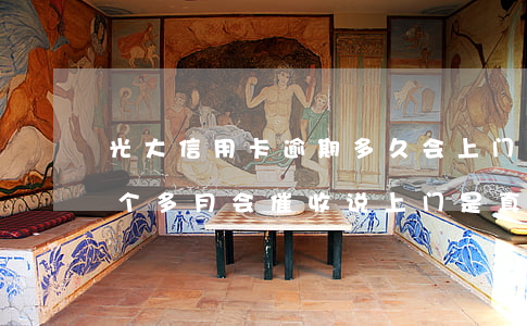 光大信用卡逾期多久会上门(光大银行逾期一个多月会催收说上门是真的吗)