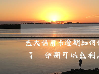 光大信用卡逾期如何停息分期(光大銀行逾期了,辦分期可以免利息嗎)