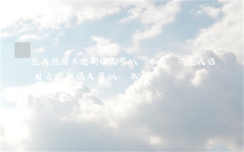 光大信用卡逾期很久可以還本金嗎-光大信用卡逾期很久可以還本金嗎