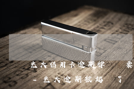 光大信用卡逾期律師說要起訴廣發(fā)-光大逾期被起訴了