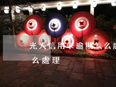 光大信用卡逾期怎么處理（光大信用卡逾期怎么處理）