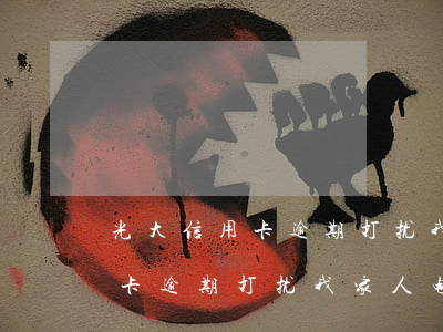 光大信用卡逾期打扰我家人电话-光大信用卡逾期打扰我家人电话怎么办