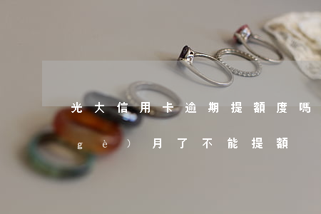 光大信用卡逾期提額度嗎(光大信用卡6個(gè)月了不能提額)