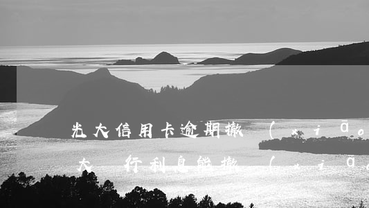 光大信用卡逾期撤銷(xiāo)利息-光大銀行利息能撤銷(xiāo)嗎