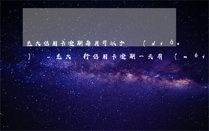 光大信用卡逾期每月可以少還點(diǎn)嗎-光大銀行信用卡 逾期一天有沒(méi)有影響?