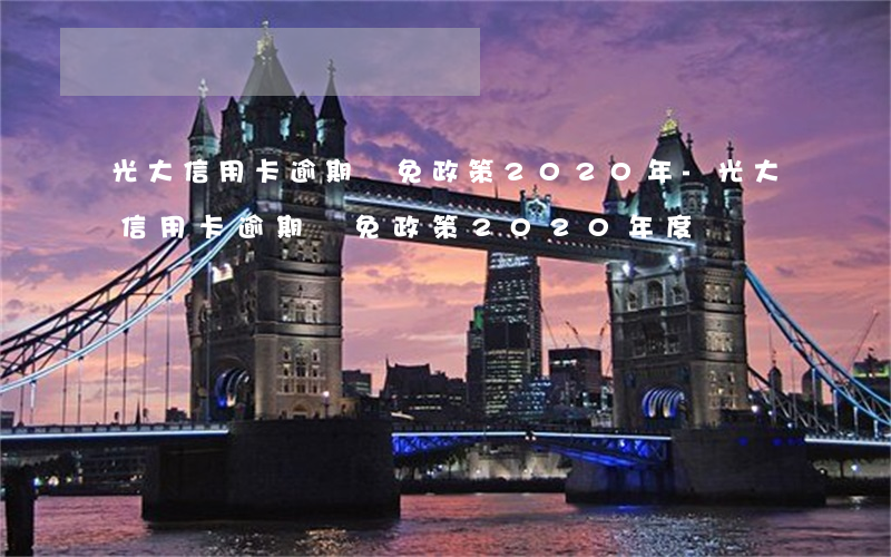 光大信用卡逾期減免政策2020年-光大信用卡逾期減免政策2020年度