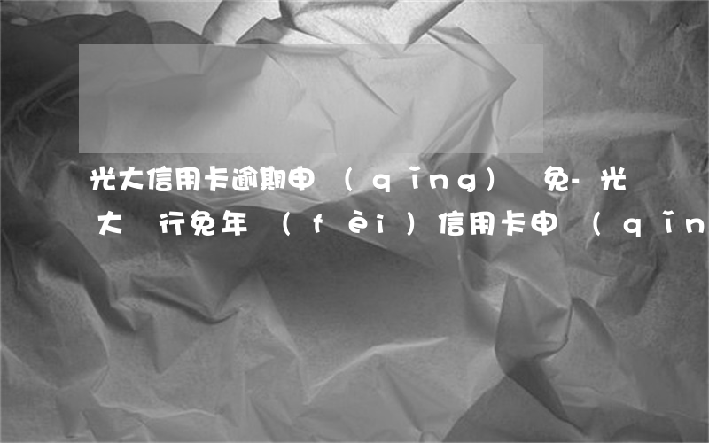 光大信用卡逾期申請(qǐng)減免-光大銀行免年費(fèi)信用卡申請(qǐng)