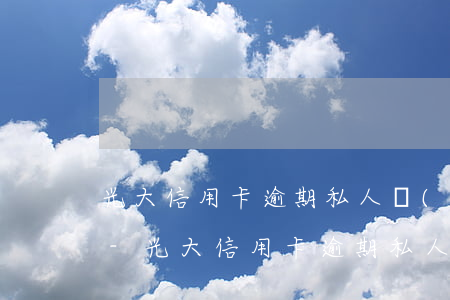 光大信用卡逾期私人號(hào)碼打電話-光大信用卡逾期私人號(hào)碼打電話怎么辦