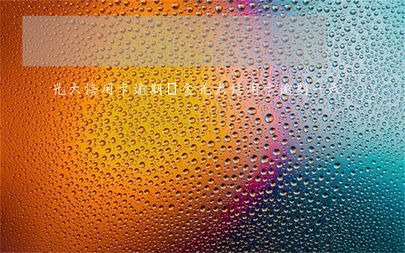 光大信用卡逾期約金(光大信用卡 逾期一天)