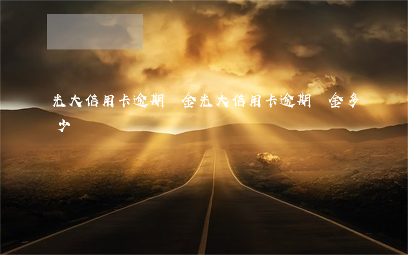 光大信用卡逾期罰金(光大信用卡逾期罰金多少)