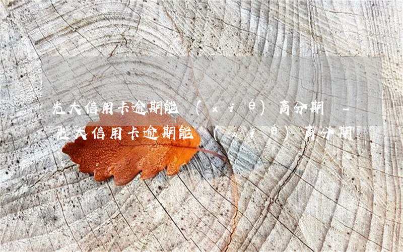 光大信用卡逾期能協(xié)商分期嗎-光大信用卡逾期能協(xié)商分期嗎