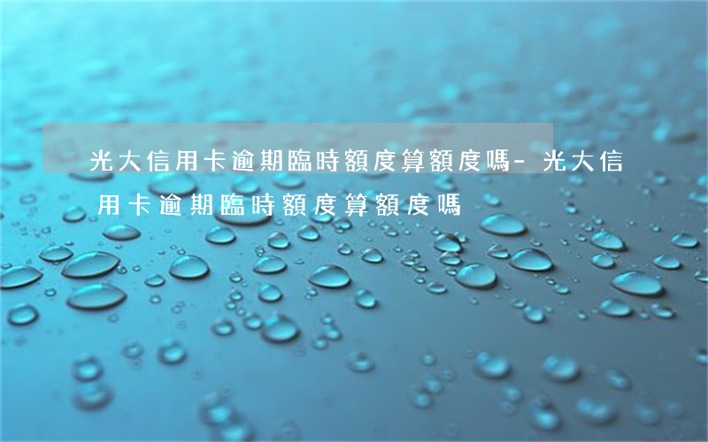 光大信用卡逾期臨時額度算額度嗎-光大信用卡逾期臨時額度算額度嗎
