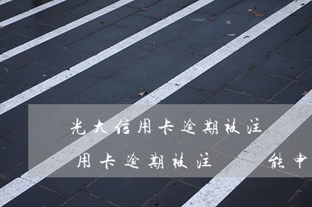 光大信用卡逾期被注銷還能申請嗎-光大信用卡逾期被注銷還能申請嗎怎么辦