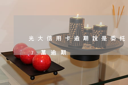 光大信用卡逾期說是委托律師了(光大信用卡7萬逾期)