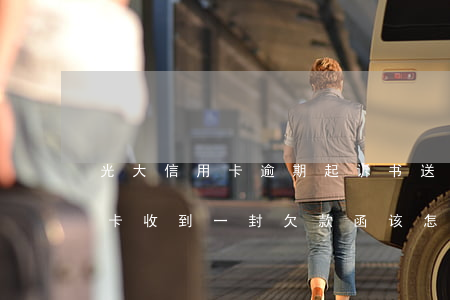 光大信用卡逾期起诉书送达(没用过光大信用卡收到一封欠款函该怎么办)