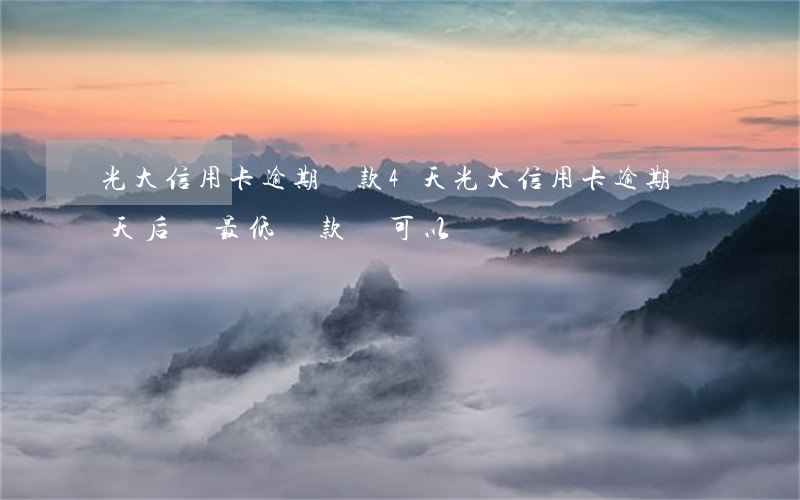 光大信用卡逾期還款4天(光大信用卡逾期兩天后還最低還款額可以嗎)