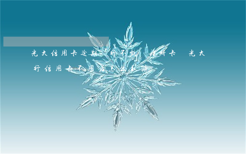 光大信用卡逾期銀行不能辦理新卡 辦光大銀行信用卡不用后怎么取消