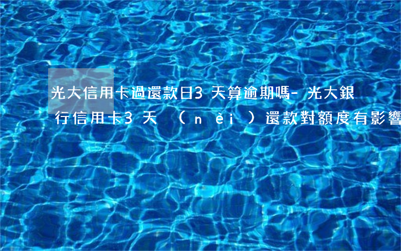 光大信用卡過還款日3天算逾期嗎-光大銀行信用卡3天內(nèi)還款對額度有影響嗎