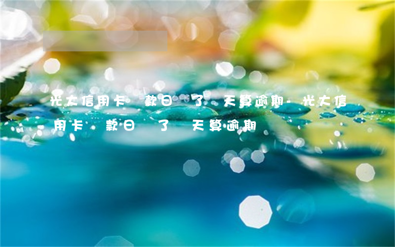 光大信用卡還款日過了幾天算逾期-光大信用卡還款日過了幾天算逾期嗎