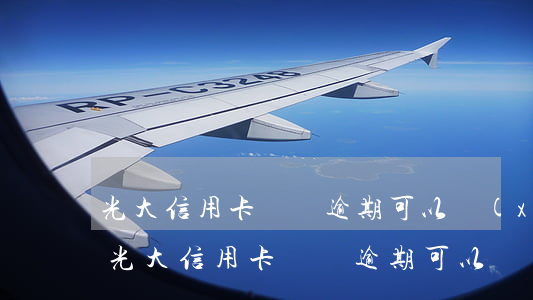 光大信用卡還沒逾期可以協(xié)商嗎(光大信用卡還沒逾期可以協(xié)商嗎還款嗎)
