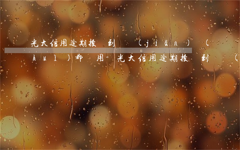 光大信用逾期投訴到銀監(jiān)會(huì)都沒用-光大信用逾期投訴到銀監(jiān)會(huì)都沒用怎么辦